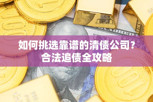 济南如何挑选靠谱的清债公司?合法追债全攻略 济南如何挑选靠谱的清债公司?合法追债全攻略