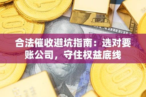 济南合法催收避坑指南：选对要账公司，守住权益底线
