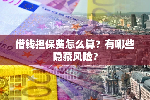 济南借钱担保费怎么算？有哪些隐藏风险？