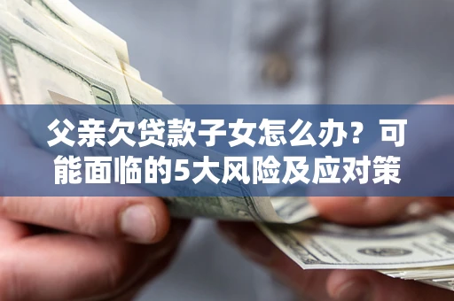 济南父亲欠贷款子女怎么办？可能面临的5大风险及应对策略