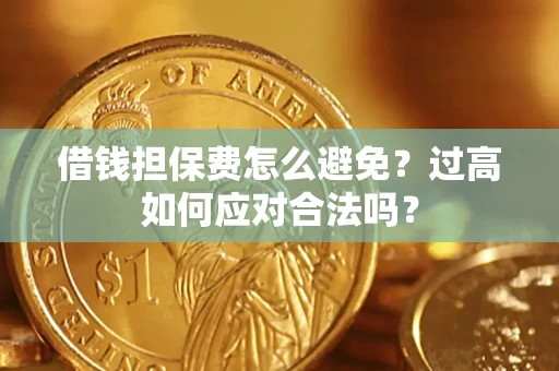 济南借钱担保费怎么避免？过高如何应对合法吗？