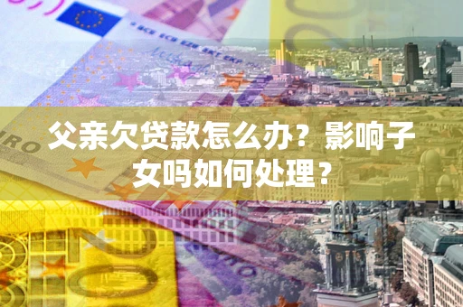 济南父亲欠贷款怎么办？影响子女吗如何处理？