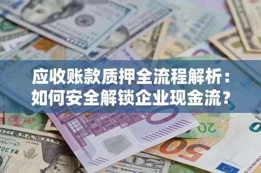 济南应收账款质押全流程解析：如何安全解锁企业现金流？