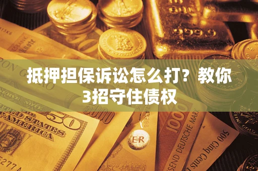 济南抵押担保诉讼怎么打？教你3招守住债权