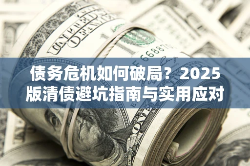 济南债务危机如何破局？2025版清债避坑指南与实用应对策略