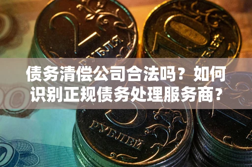 济南债务清偿公司合法吗？如何识别正规债务处理服务商？