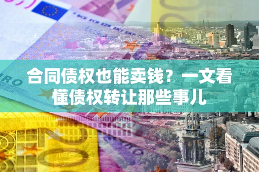 济南合同债权也能卖钱？一文看懂债权转让那些事儿
