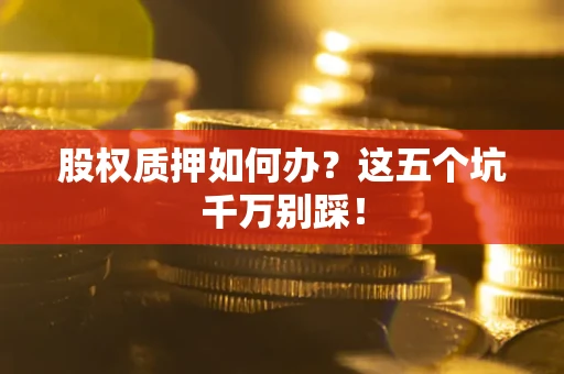 济南股权质押如何办？这五个坑千万别踩！