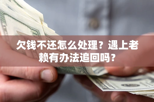 济南欠钱不还怎么处理？遇上老赖有办法追回吗？