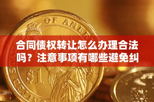 济南合同债权转让怎么办理合法吗？注意事项有哪些避免纠纷？