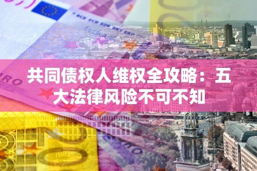 济南共同债权人维权全攻略：五大法律风险不可不知
