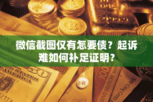 济南微信截图仅有怎要债？起诉难如何补足证明？