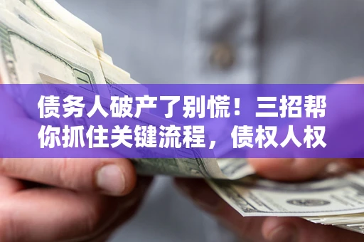 济南债务人破产了别慌！三招帮你抓住关键流程，债权人权益不再缩水