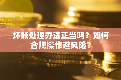 济南坏账处理办法正当吗？如何合规操作避风险？