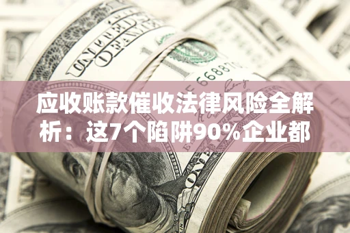 济南应收账款催收法律风险全解析：这7个陷阱90%企业都踩过（含合规应对指南）