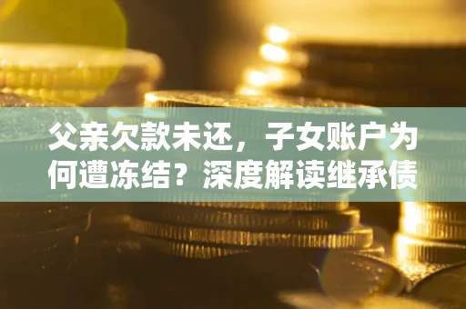 济南父亲欠款未还，子女账户为何遭冻结？深度解读继承债务迷局