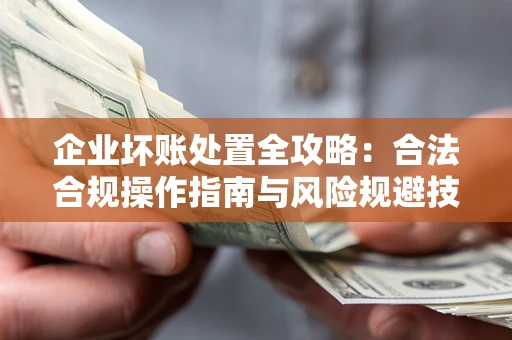 济南企业坏账处置全攻略：合法合规操作指南与风险规避技巧解析