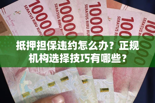 济南抵押担保违约怎么办？正规机构选择技巧有哪些？