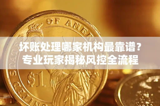 济南坏账处理哪家机构最靠谱？专业玩家揭秘风控全流程