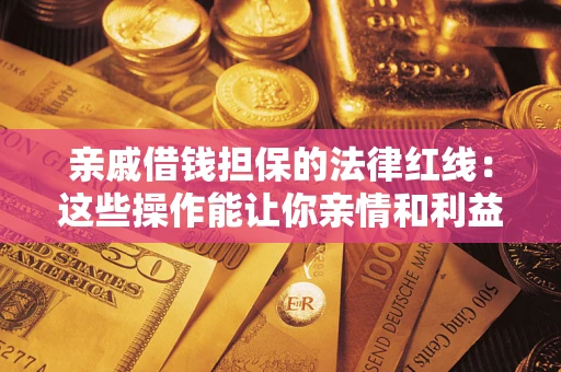 济南亲戚借钱担保的法律红线：这些操作能让你亲情和利益两不误