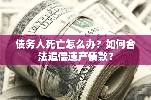 济南债务人死亡怎么办？如何合法追偿遗产债款？