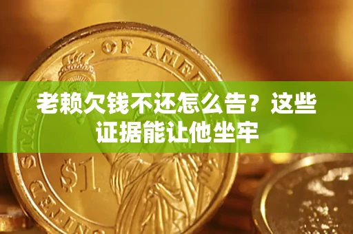 济南老赖欠钱不还怎么告？这些证据能让他坐牢