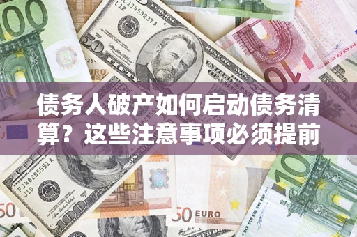 济南债务人破产如何启动债务清算？这些注意事项必须提前知道