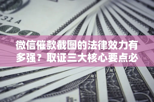 济南微信催款截图的法律效力有多强？取证三大核心要点必须知道！