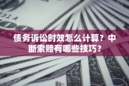 济南债务诉讼时效怎么计算？中断索赔有哪些技巧？