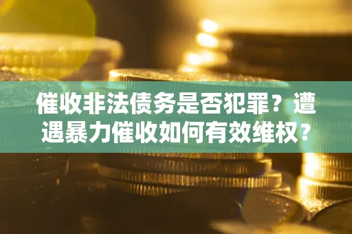 济南催收非法债务是否犯罪?遭遇暴力催收如何有效维权? 济南催收非法债务是否犯罪?遭遇暴力催收如何有效维权?