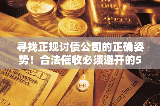 济南寻找正规讨债公司的正确姿势！合法催收必须避开的5大雷区