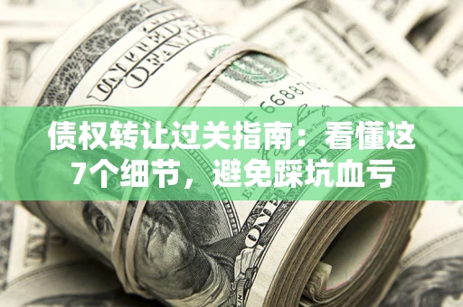 济南债权转让过关指南：看懂这7个细节，避免踩坑血亏