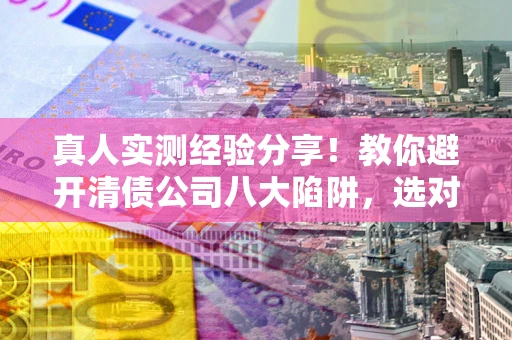 济南真人实测经验分享！教你避开清债公司八大陷阱，选对机构少走十年弯路