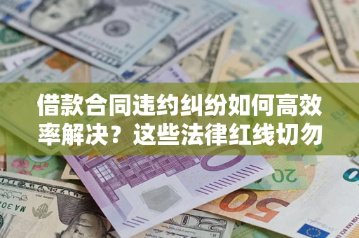 济南借款合同违约纠纷如何高效率解决？这些法律红线切勿触碰
