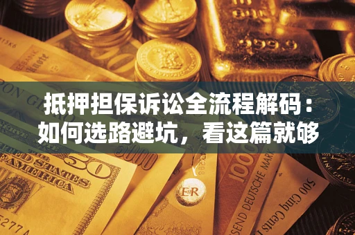济南抵押担保诉讼全流程解码：如何选路避坑，看这篇就够了