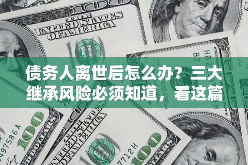 济南债务人离世后怎么办？三大继承风险必须知道，看这篇就够了