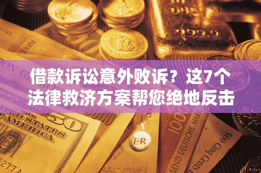 济南借款诉讼意外败诉？这7个法律救济方案帮您绝地反击！