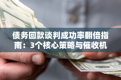 济南债务回款谈判成功率翻倍指南：3个核心策略与催收机构避坑法则