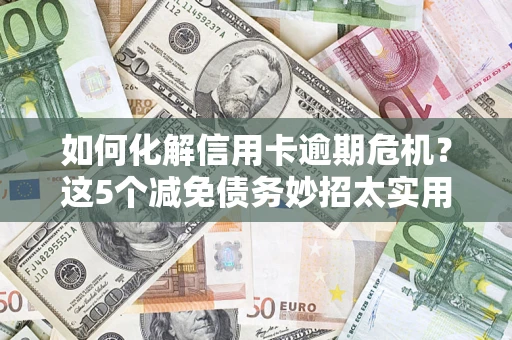 济南如何化解信用卡逾期危机？这5个减免债务妙招太实用