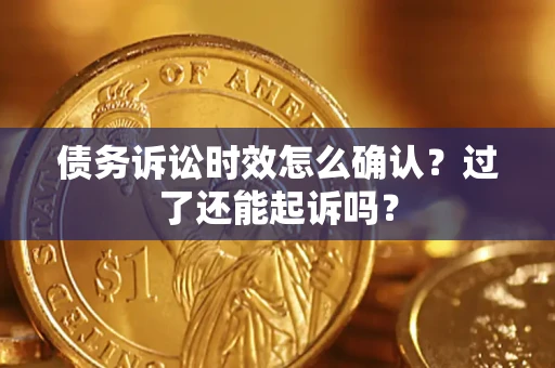 济南债务诉讼时效怎么确认？过了还能起诉吗？
