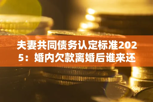 济南夫妻共同债务认定标准2025:婚内欠款离婚后谁来还? 济南夫妻共同债务认定标准2025:婚内欠款离婚后谁来还?
