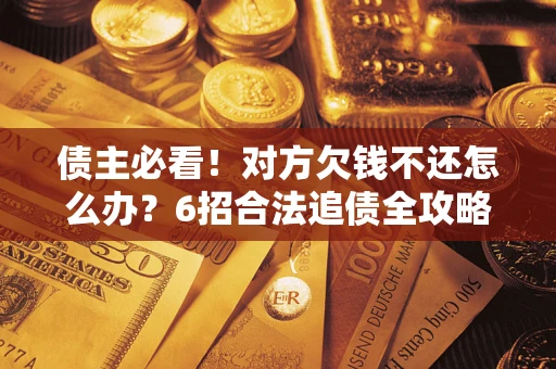 济南债主必看！对方欠钱不还怎么办？6招合法追债全攻略