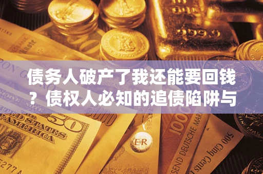 济南债务人破产了我还能要回钱？债权人必知的追债陷阱与破局之道