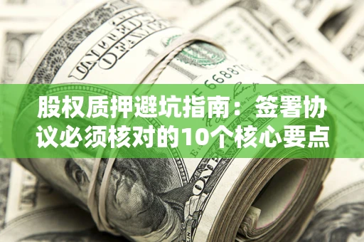济南股权质押避坑指南:签署协议必须核对的10个核心要点 济南股权质押避坑指南:签署协议必须核对的10个核心要点