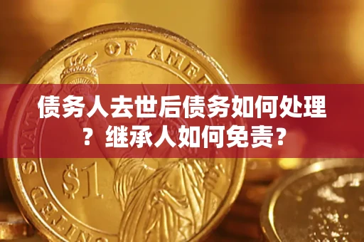 济南债务人去世后债务如何处理？继承人如何免责？