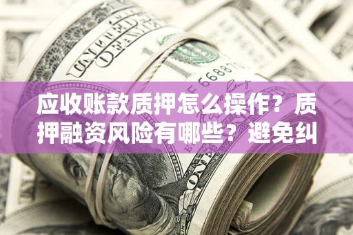 济南应收账款质押怎么操作？质押融资风险有哪些？避免纠纷高效融资技巧
