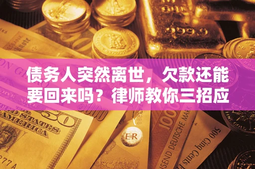济南债务人突然离世，欠款还能要回来吗？律师教你三招应对