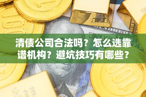 济南清债公司合法吗？怎么选靠谱机构？避坑技巧有哪些？