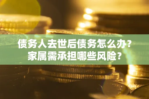 济南债务人去世后债务怎么办？家属需承担哪些风险？