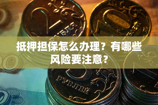 济南抵押担保怎么办理？有哪些风险要注意？